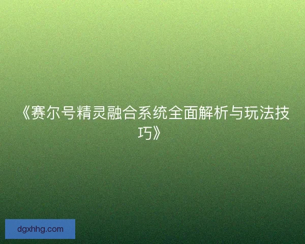 《赛尔号精灵融合系统全面解析与玩法技巧》