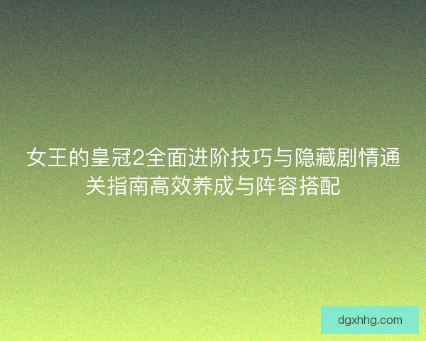 女王的皇冠2全面进阶技巧与隐藏剧情通关指南高效养成与阵容搭配