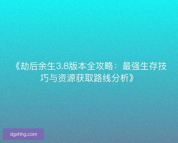 《劫后余生3.8版本全攻略：最强生存技巧与资源获取路线分析》