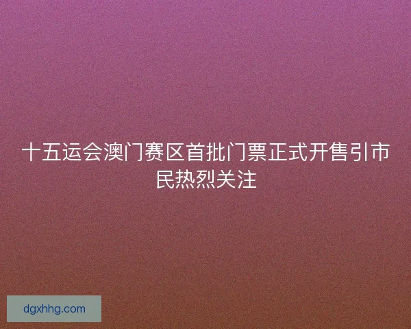 十五运会澳门赛区首批门票正式开售引市民热烈关注