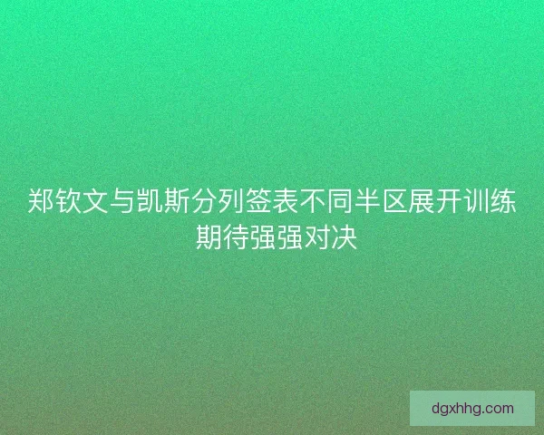 郑钦文与凯斯分列签表不同半区展开训练 期待强强对决