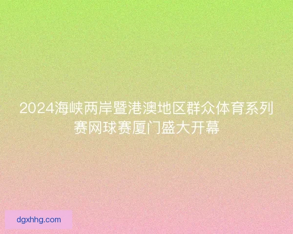 2024海峡两岸暨港澳地区群众体育系列赛网球赛厦门盛大开幕