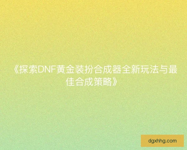《探索DNF黄金装扮合成器全新玩法与最佳合成策略》