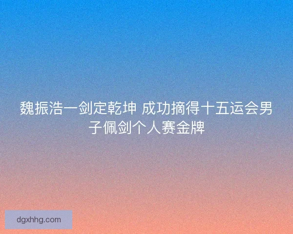 魏振浩一剑定乾坤 成功摘得十五运会男子佩剑个人赛金牌