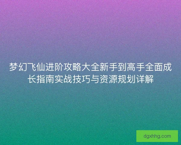 梦幻飞仙进阶攻略大全新手到高手全面成长指南实战技巧与资源规划详解