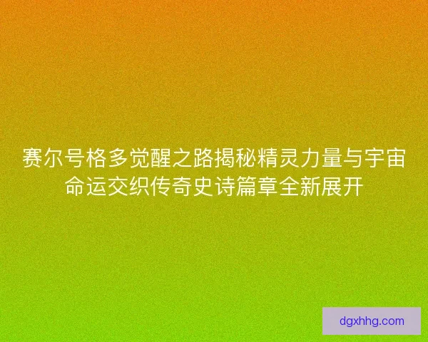 赛尔号格多觉醒之路揭秘精灵力量与宇宙命运交织传奇史诗篇章全新展开