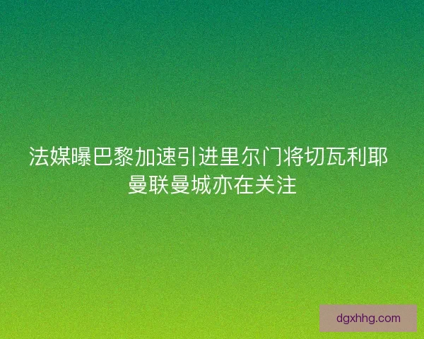 法媒曝巴黎加速引进里尔门将切瓦利耶 曼联曼城亦在关注