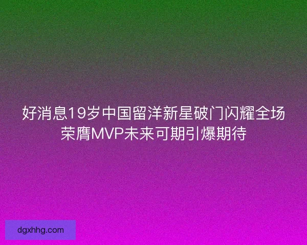 好消息19岁中国留洋新星破门闪耀全场荣膺MVP未来可期引爆期待
